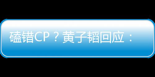 黄回应后才好磕的C的子韬我是最P以磕错