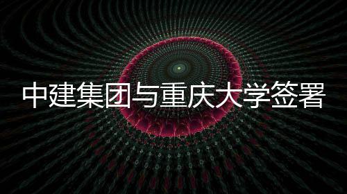 学签中建作协署战与重议集团略合庆大