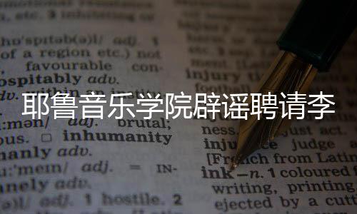 辟谣学院聘请迪这项没有任命耶鲁音乐李云